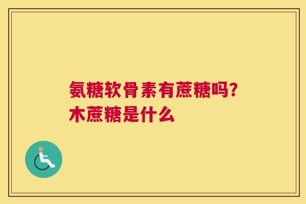 氨糖软骨素有蔗糖吗?木蔗糖是什么 氨糖软骨素有蔗糖吗?木蔗糖是什么