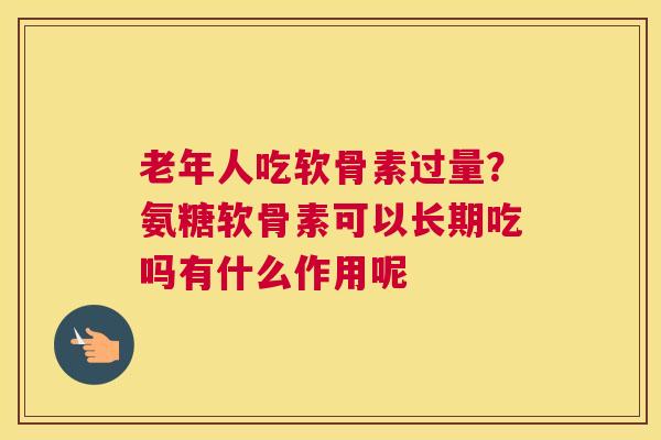 老年人吃软骨素过量？氨糖软骨素可以长期吃吗有什么作用呢