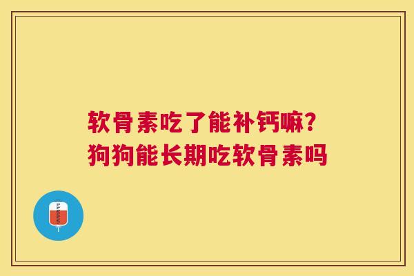 软骨素吃了能补钙嘛？狗狗能长期吃软骨素吗