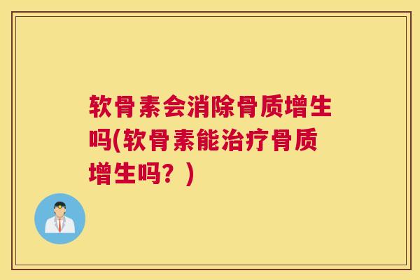软骨素会消除骨质增生吗(软骨素能治疗骨质增生吗？)