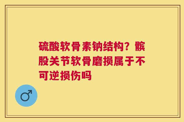 硫酸软骨素钠结构？髌股关节软骨磨损属于不可逆损伤吗