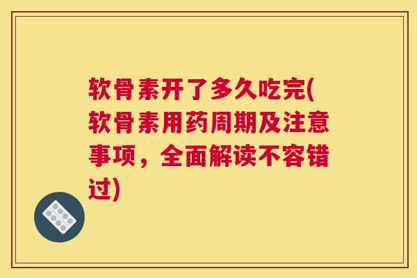 软骨素开了多久吃完(软骨素用药周期及注意事项,全面解读不容错过)
