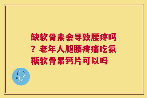 缺软骨素会导致腰疼吗?老年人腿腰吃氨糖软骨素钙片可以吗 缺软骨素会导致腰疼吗?老年人腿腰吃氨糖软骨素钙片可以吗