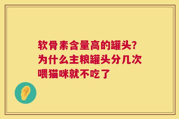 软骨素含量高的罐头?为什么主粮罐头分几次喂猫咪就不吃了 软骨素含量高的罐头?为什么主粮罐头分几次喂猫咪就不吃了