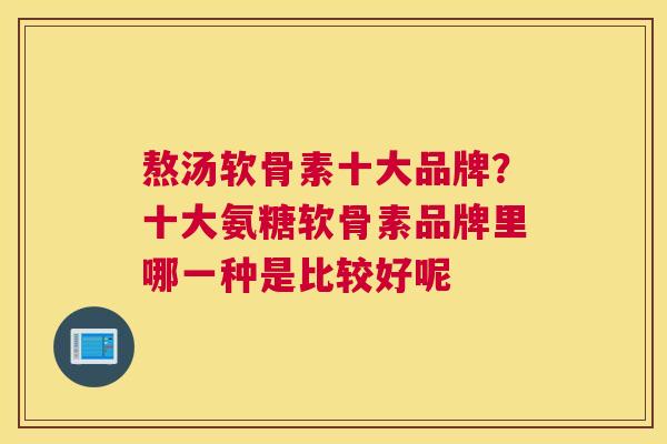 熬汤软骨素十大品牌?十大氨糖软骨素品牌里哪一种是比较好呢