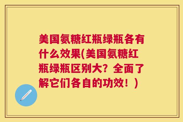 美国氨糖红瓶绿瓶各有什么效果(美国氨糖红瓶绿瓶区别大？全面了解它们各自的功效！)