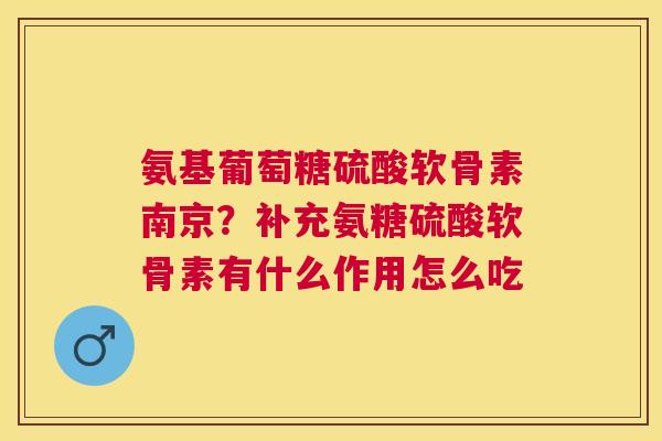 氨基葡萄糖硫酸软骨素南京？补充氨糖硫酸软骨素有什么作用怎么吃