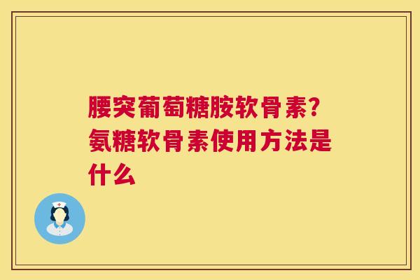 腰突葡萄糖胺软骨素？氨糖软骨素使用方法是什么
