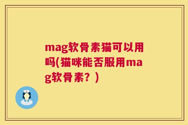 mag软骨素猫可以用吗(猫咪能否服用mag软骨素？)