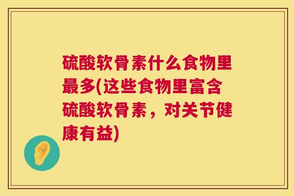 硫酸软骨素什么食物里最多(这些食物里富含硫酸软骨素，对关节健康有益)