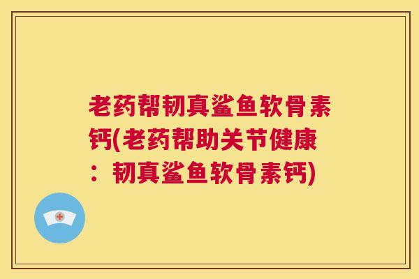 老药帮韧真鲨鱼软骨素钙(老药帮助关节健康：韧真鲨鱼软骨素钙)