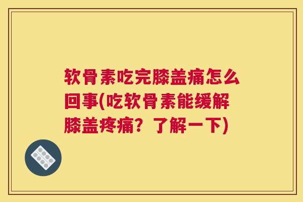 软骨素吃完膝盖痛怎么回事(吃软骨素能缓解膝盖疼痛？了解一下)