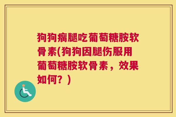 狗狗瘸腿吃葡萄糖胺软骨素(狗狗因腿伤服用葡萄糖胺软骨素，效果如何？)