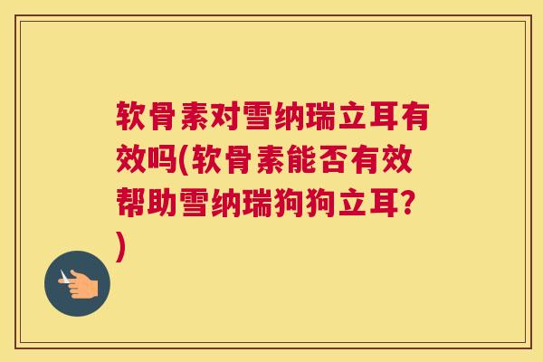 软骨素对雪纳瑞立耳有效吗(软骨素能否有效帮助雪纳瑞狗狗立耳？)