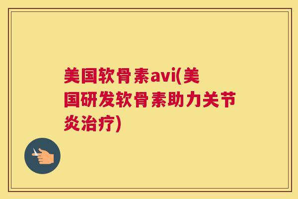 美国软骨素avi(美国研发软骨素助力关节炎治疗)