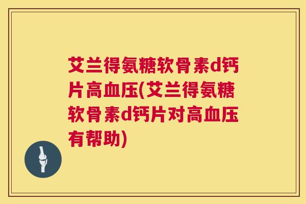 艾兰得氨糖软骨素d钙片高血压(艾兰得氨糖软骨素d钙片对高血压有帮助)
