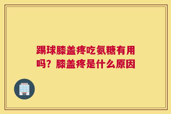 踢球膝盖疼吃氨糖有用吗？膝盖疼是什么原因