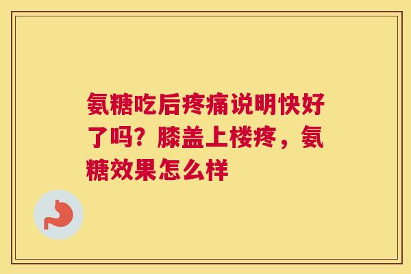 氨糖吃后疼痛说明快好了吗?膝盖上楼疼,氨糖效果怎么样