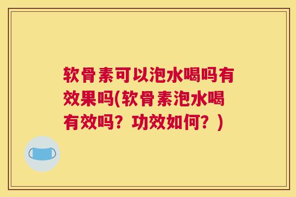 软骨素可以泡水喝吗有效果吗(软骨素泡水喝有效吗？功效如何？)