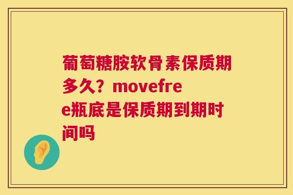葡萄糖胺软骨素保质期多久？movefree瓶底是保质期到期时间吗