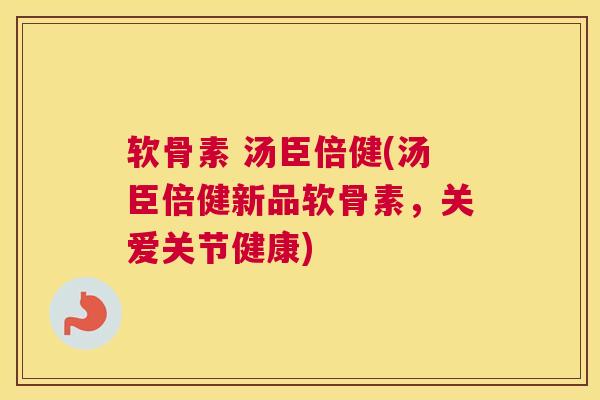 软骨素 汤臣倍健(汤臣倍健新品软骨素，关爱关节健康)