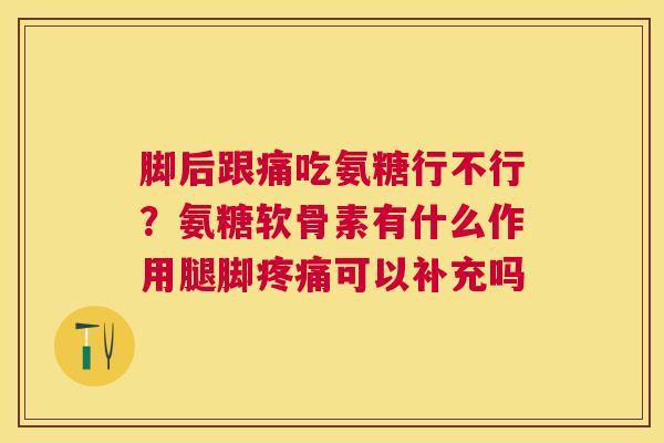 脚后跟痛吃氨糖行不行？氨糖软骨素有什么作用腿脚疼痛可以补充吗