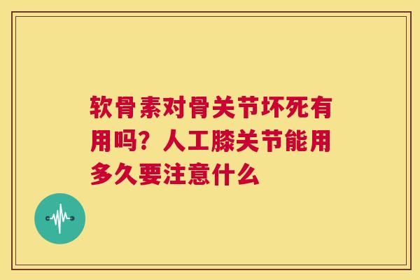 软骨素对骨关节坏死有用吗？人工膝关节能用多久要注意什么