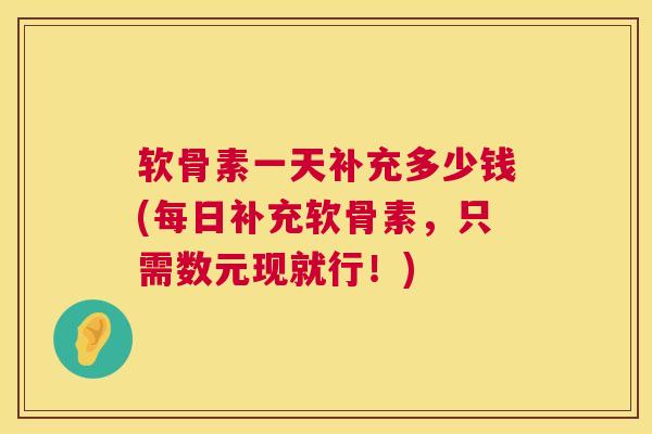 软骨素一天补充多少钱(每日补充软骨素，只需数元现就行！)
