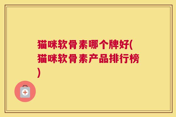 猫咪软骨素哪个牌好(猫咪软骨素产品排行榜)