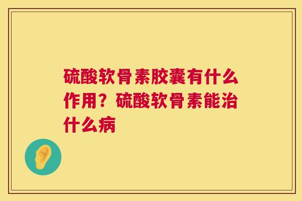 硫酸软骨素胶囊有什么作用？硫酸软骨素能治什么病