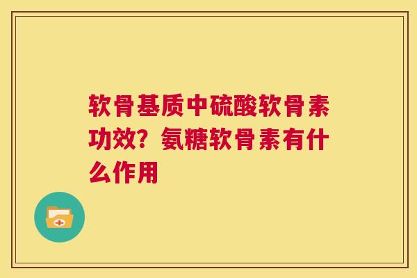 软骨基质中硫酸软骨素功效？氨糖软骨素有什么作用