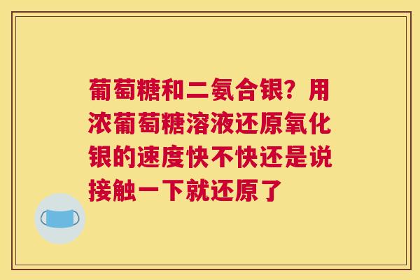 葡萄糖和二氨合银？用浓葡萄糖溶液还原氧化银的速度快不快还是说接触一下就还原了