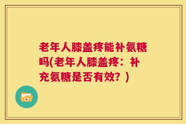 老年人膝盖疼能补氨糖吗(老年人膝盖疼：补充氨糖是否有效？)