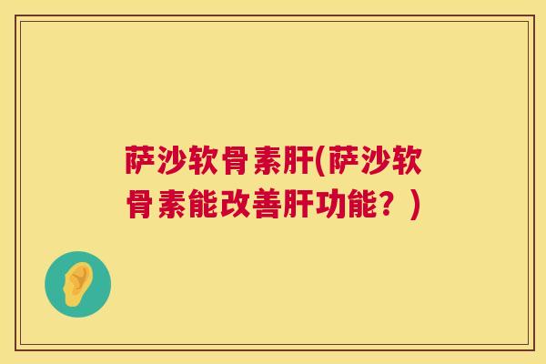 萨沙软骨素肝(萨沙软骨素能改善肝功能？)