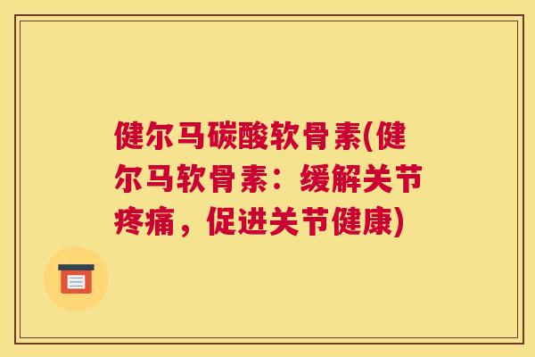 健尔马碳酸软骨素(健尔马软骨素：缓解关节疼痛，促进关节健康)