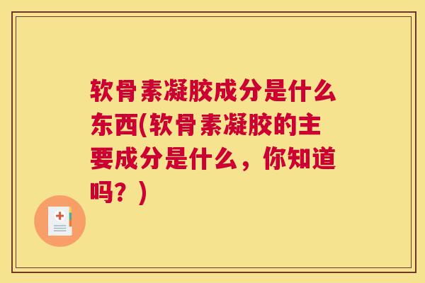 软骨素凝胶成分是什么东西(软骨素凝胶的主要成分是什么，你知道吗？)