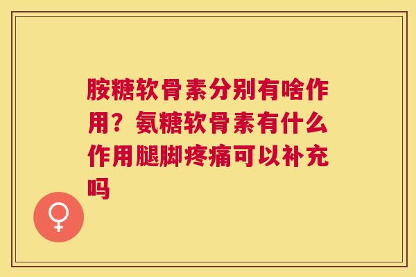 胺糖软骨素分别有啥作用？氨糖软骨素有什么作用腿脚疼痛可以补充吗