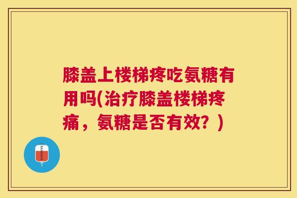 膝盖上楼梯疼吃氨糖有用吗(治疗膝盖楼梯疼痛，氨糖是否有效？)