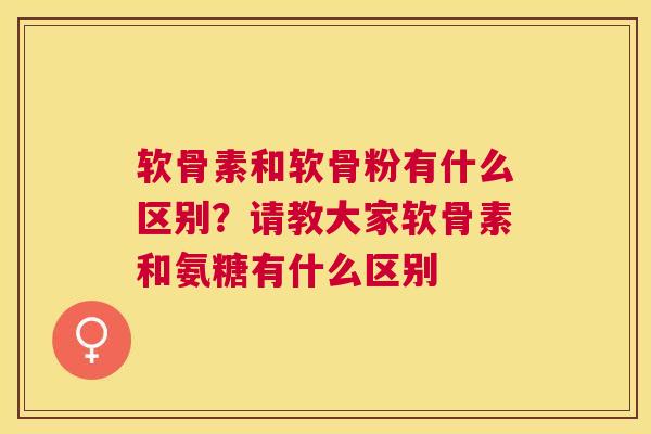 软骨素和软骨粉有什么区别？请教大家软骨素和氨糖有什么区别