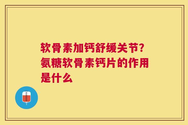 软骨素加钙舒缓关节？氨糖软骨素钙片的作用是什么