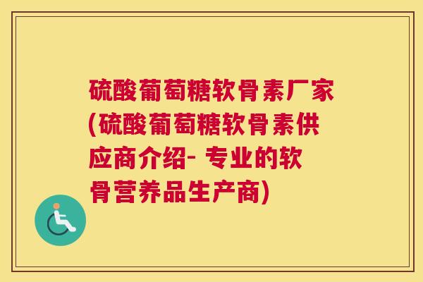 硫酸葡萄糖软骨素厂家(硫酸葡萄糖软骨素供应商介绍- 专业的软骨营养品生产商)