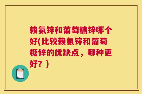 赖氨锌和葡萄糖锌哪个好(比较赖氨锌和葡萄糖锌的优缺点，哪种更好？)