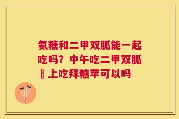 氨糖和二甲双胍能一起吃吗？中午吃二甲双胍睌上吃拜糖苹可以吗