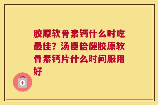 胶原软骨素钙什么时吃最佳？汤臣倍健胶原软骨素钙片什么时间服用好
