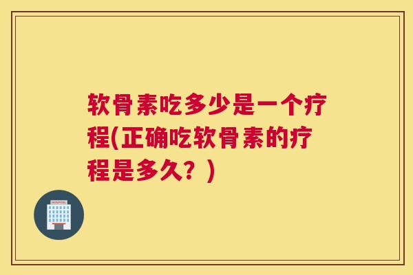 软骨素吃多少是一个疗程(正确吃软骨素的疗程是多久？)