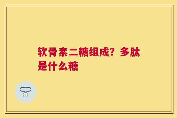 软骨素二糖组成？多肽是什么糖