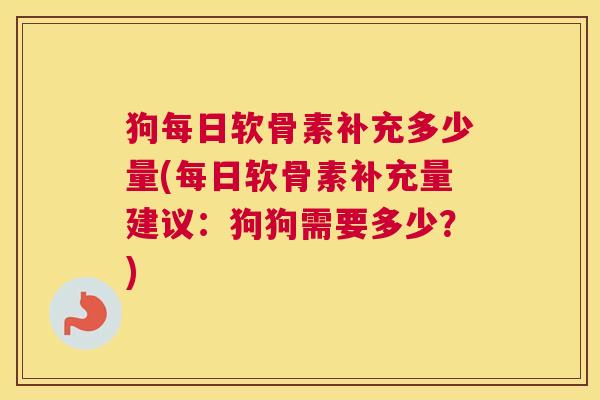 狗每日软骨素补充多少量(每日软骨素补充量建议：狗狗需要多少？)