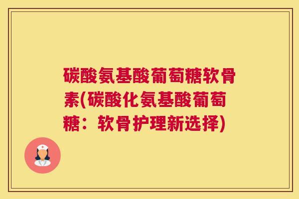 碳酸氨基酸葡萄糖软骨素(碳酸化氨基酸葡萄糖：软骨护理新选择)