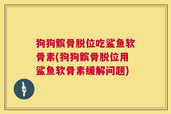 狗狗髌骨脱位吃鲨鱼软骨素(狗狗髌骨脱位用鲨鱼软骨素缓解问题)