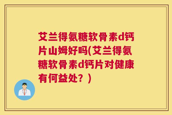 艾兰得氨糖软骨素d钙片山姆好吗(艾兰得氨糖软骨素d钙片对健康有何益处？)